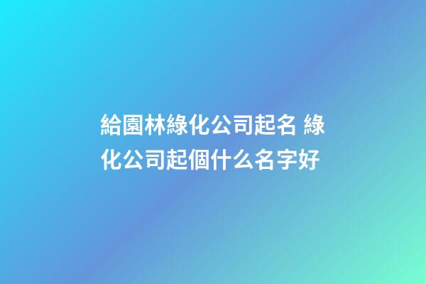 給園林綠化公司起名 綠化公司起個什么名字好-第1張-公司起名-玄機派